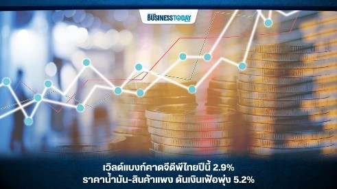 เวิลด์แบงก์คาดจีดีพีไทยปีนี้ 2.9% ราคาน้ำมัน-สินค้าแพง ดันเงินเฟ้อพุ่ง 5.2%